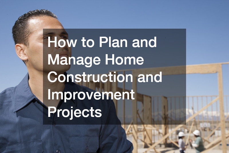 How to Plan and Manage Home Construction and Improvement Projects